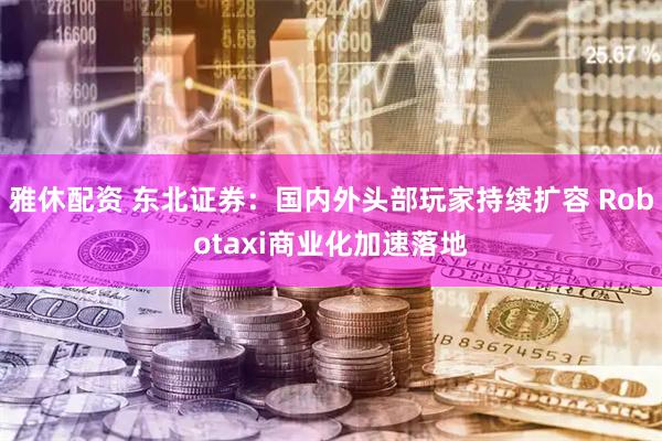 雅休配资 东北证券：国内外头部玩家持续扩容 Robotaxi商业化加速落地