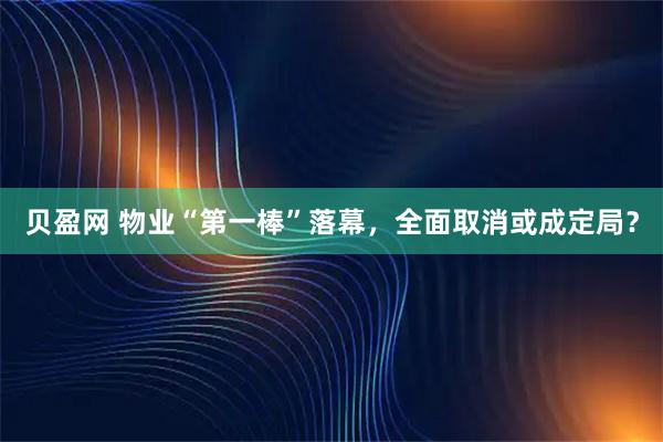 贝盈网 物业“第一棒”落幕，全面取消或成定局？