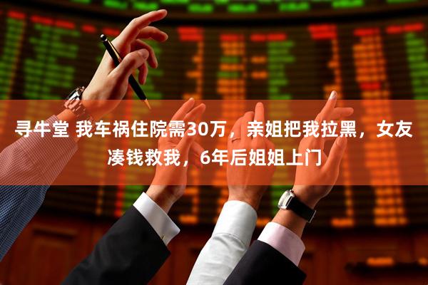 寻牛堂 我车祸住院需30万，亲姐把我拉黑，女友凑钱救我，6年后姐姐上门