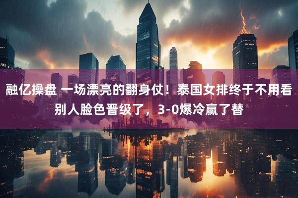 融亿操盘 一场漂亮的翻身仗！泰国女排终于不用看别人脸色晋级了，3-0爆冷赢了替