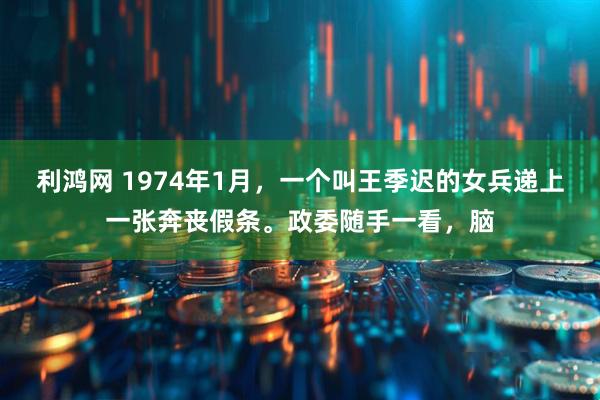 利鸿网 1974年1月，一个叫王季迟的女兵递上一张奔丧假条。政委随手一看，脑